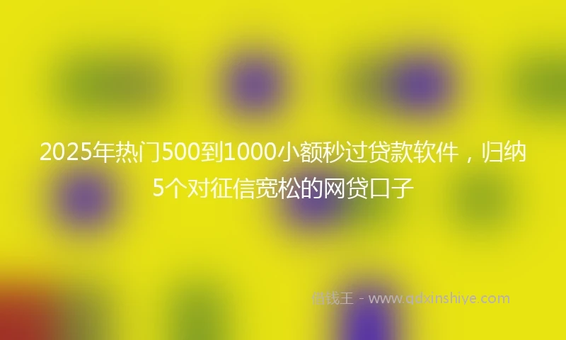 2025年热门500到1000小额秒过贷款软件,归纳5个对征信宽松的网贷口子