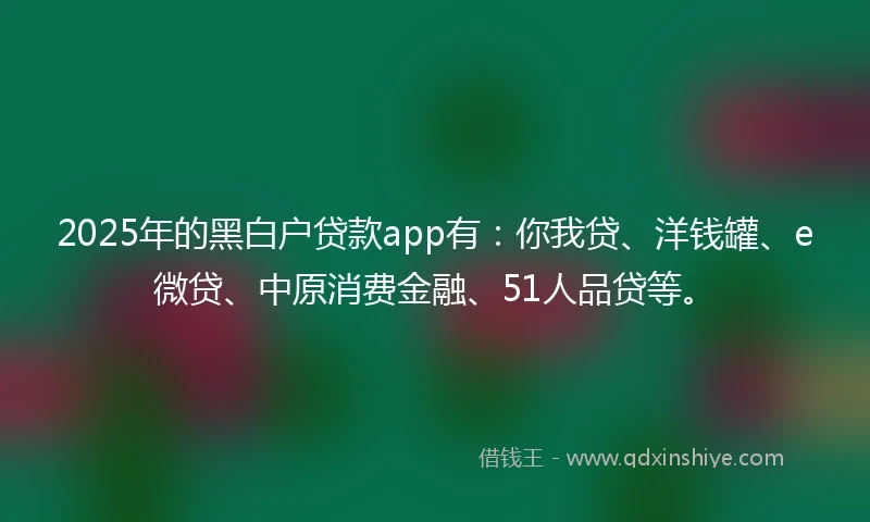 2025年的黑白户贷款app有：你我贷、洋钱罐、e微贷、中原消费金融、51人品贷等。