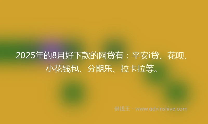 2025年的8月好下款的网贷有：平安i贷、花呗、小花钱包、分期乐、拉卡拉等。