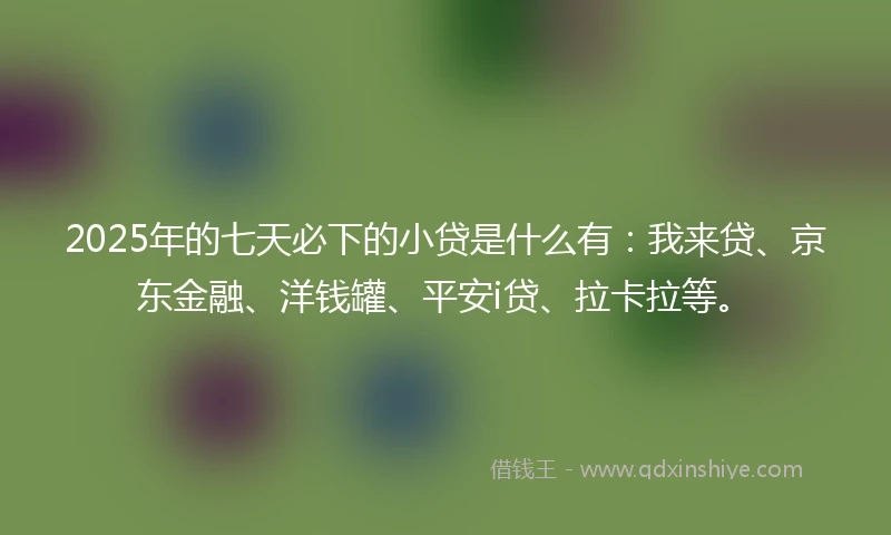 2025年的七天必下的小贷是什么有:我来贷、京东金融、洋钱罐、平安i贷、拉卡拉等。