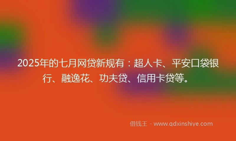 2025年的七月网贷新规有：超人卡、平安口袋银行、融逸花、功夫贷、信用卡贷等。