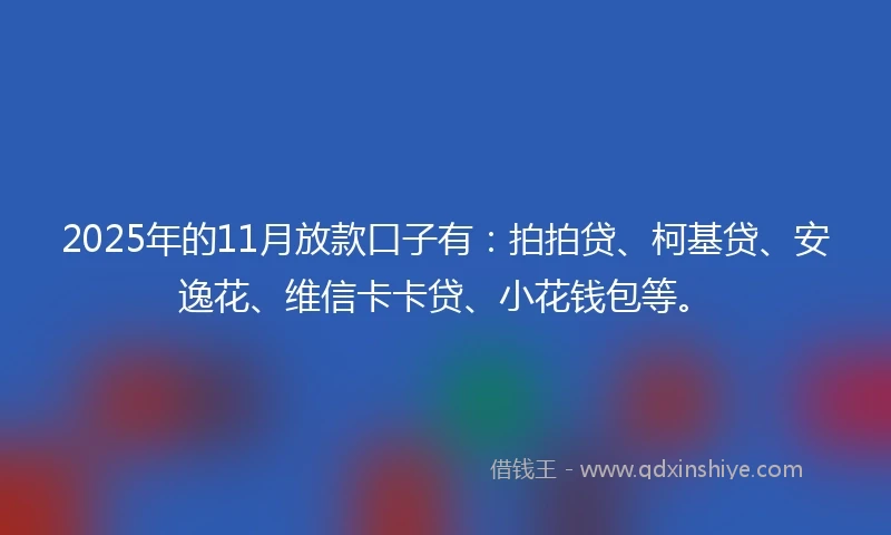2025年的11月放款口子有：拍拍贷、柯基贷、安逸花、维信卡卡贷、小花钱包等。