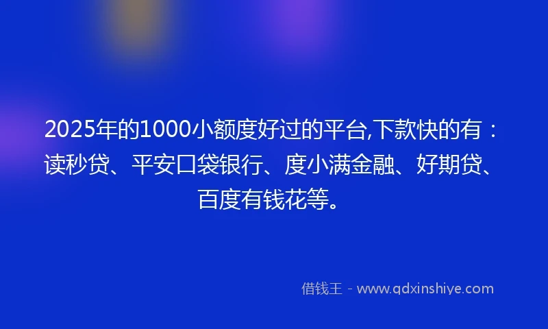 2025年的1000小额度好过的平台,下款快的有：读秒贷、平安口袋银行、度小满金融、好期贷、百度有钱花等。