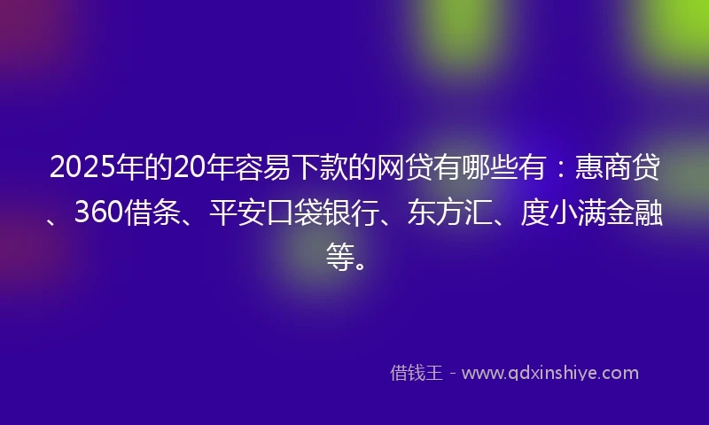 2025年的20年容易下款的网贷有哪些有:惠商贷、360借条、平安口袋银行、东方汇、度小满金融等。