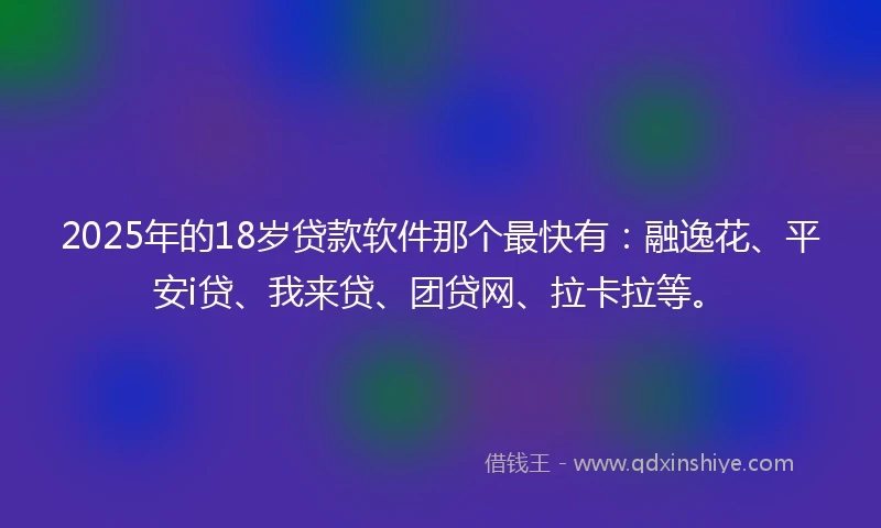 2025年的18岁贷款软件那个最快有:融逸花、平安i贷、我来贷、团贷网、拉卡拉等。