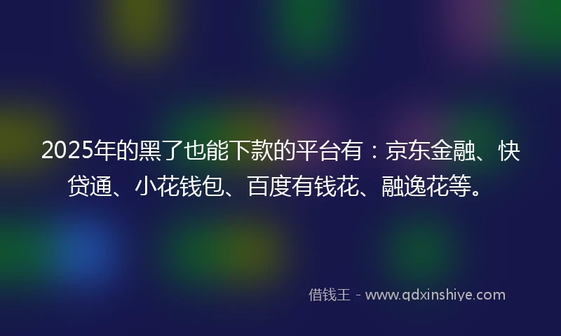 2025年的黑了也能下款的平台有：京东金融、快贷通、小花钱包、百度有钱花、融逸花等。