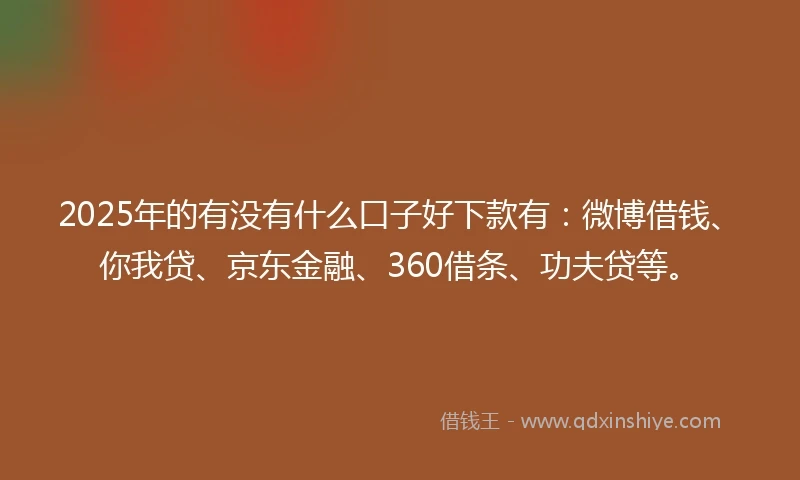 2025年的有没有什么口子好下款有：微博借钱、你我贷、京东金融、360借条、功夫贷等。