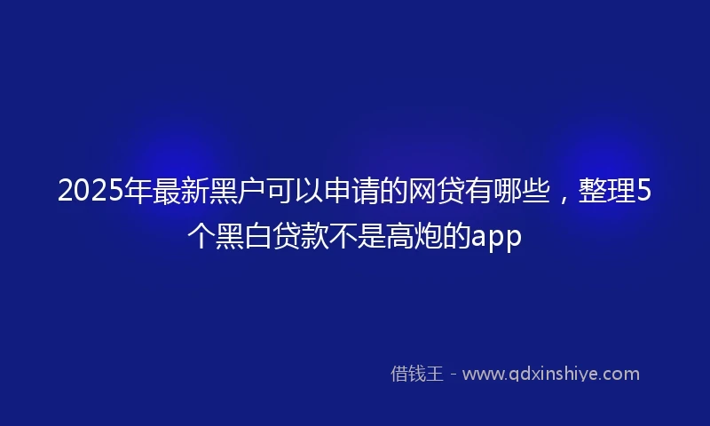 2025年最新黑户可以申请的网贷有哪些，整理5个黑白贷款不是高炮的app