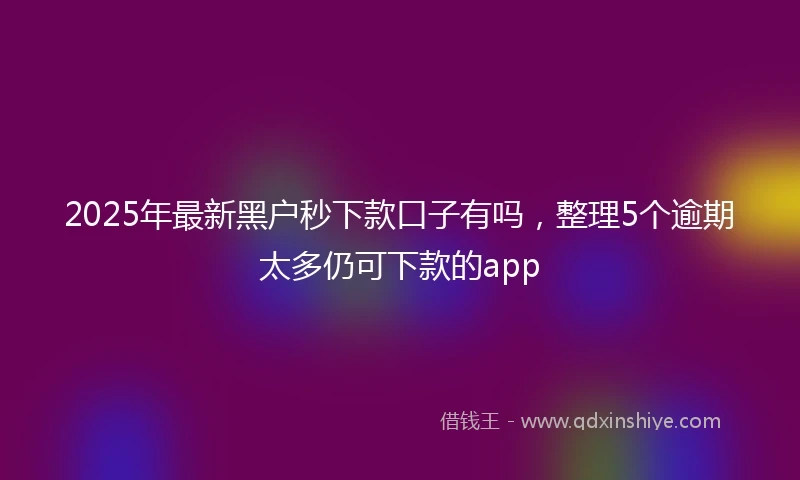 2025年最新黑户秒下款口子有吗，整理5个逾期太多仍可下款的app