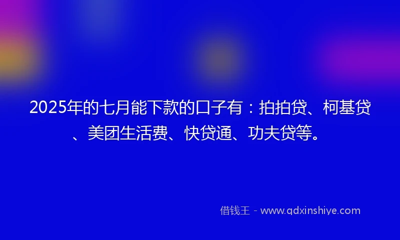 2025年的七月能下款的口子有:拍拍贷、柯基贷、美团生活费、快贷通、功夫贷等。