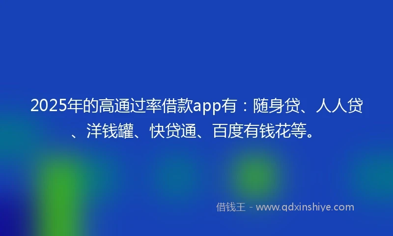 2025年的高通过率借款app有：随身贷、人人贷、洋钱罐、快贷通、百度有钱花等。