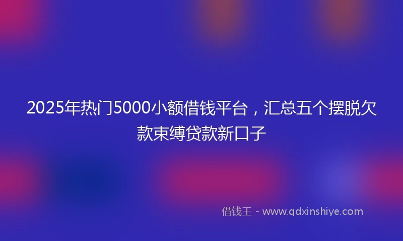 2025年热门5000小额借钱平台，汇总五个摆脱欠款束缚贷款新口子