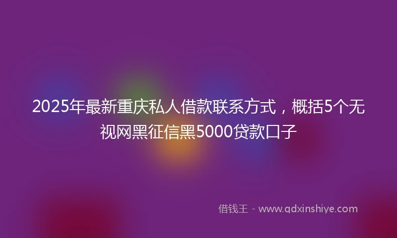 2025年最新重庆私人借款联系方式，概括5个无视网黑征信黑5000贷款口子