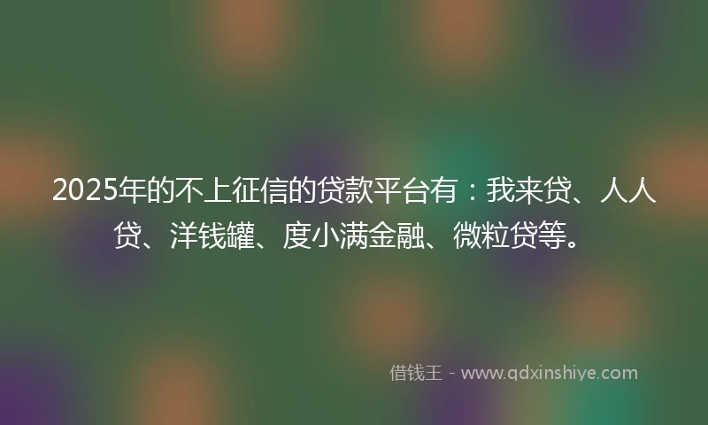 2025年的不上征信的贷款平台有：我来贷、人人贷、洋钱罐、度小满金融、微粒贷等。