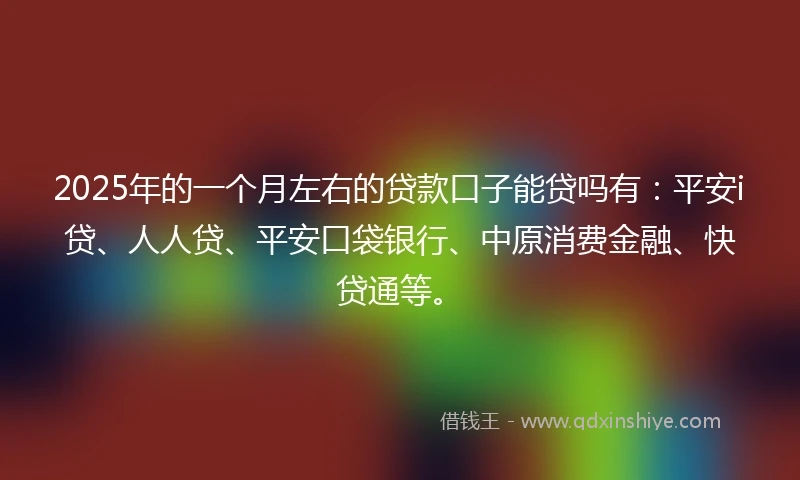 2025年的一个月左右的贷款口子能贷吗有：平安i贷、人人贷、平安口袋银行、中原消费金融、快贷通等。
