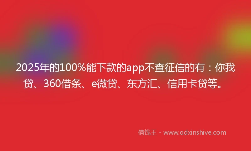 2025年的100%能下款的app不查征信的有：你我贷、360借条、e微贷、东方汇、信用卡贷等。