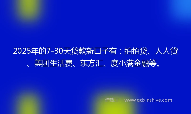 2025年的7-30天贷款新口子有：拍拍贷、人人贷、美团生活费、东方汇、度小满金融等。