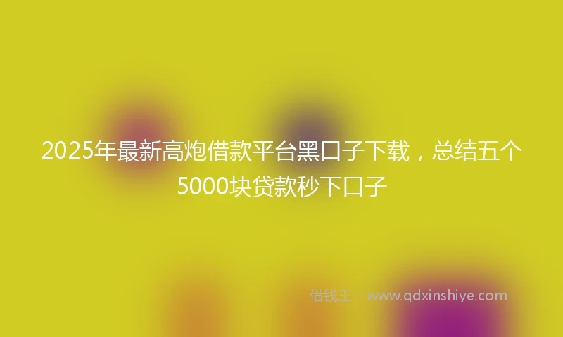 2025年最新高炮借款平台黑口子下载，总结五个5000块贷款秒下口子