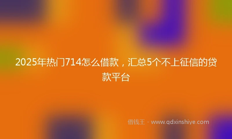 2025年热门714怎么借款，汇总5个不上征信的贷款平台