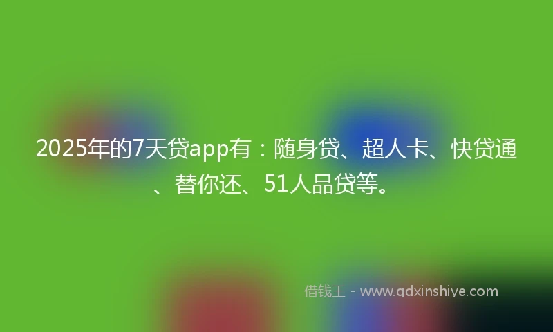 2025年的7天贷app有：随身贷、超人卡、快贷通、替你还、51人品贷等。
