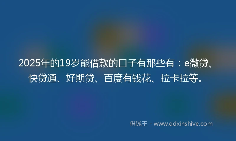 2025年的19岁能借款的口子有那些有:e微贷、快贷通、好期贷、百度有钱花、拉卡拉等。