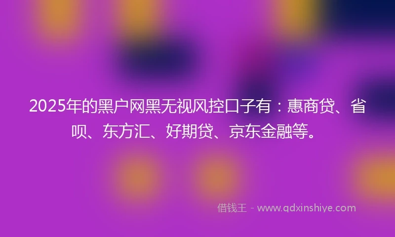 2025年的黑户网黑无视风控口子有:惠商贷、省呗、东方汇、好期贷、京东金融等。