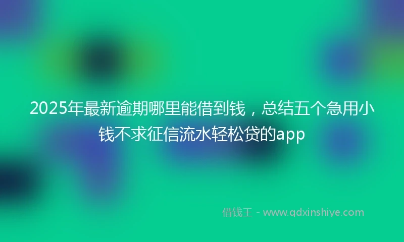 2025年最新逾期哪里能借到钱,总结五个急用小钱不求征信流水轻松贷的app