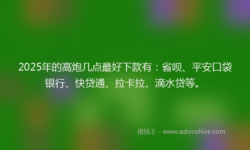 2025年的高炮几点最好下款有:省呗、平安口袋银行、快贷通、拉卡拉、滴水贷等。