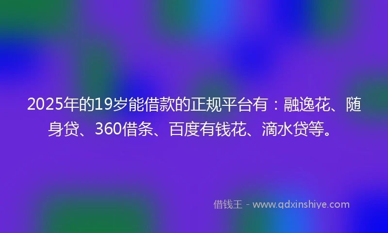 2025年的19岁能借款的正规平台有：融逸花、随身贷、360借条、百度有钱花、滴水贷等。