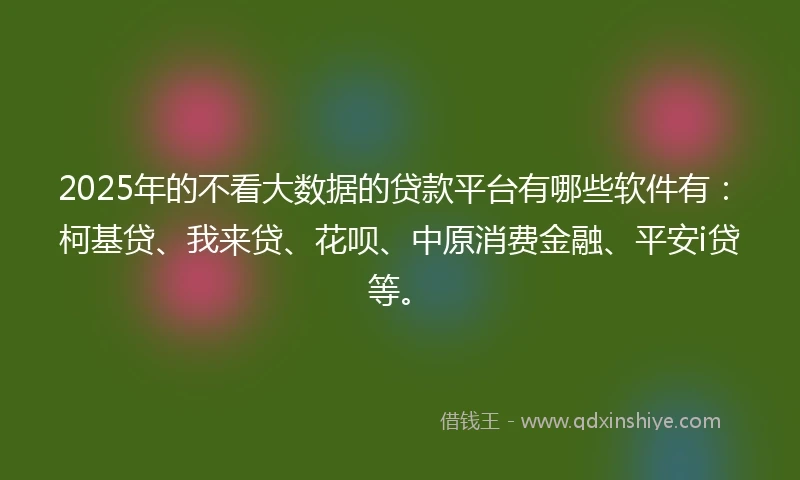 2025年的不看大数据的贷款平台有哪些软件有：柯基贷、我来贷、花呗、中原消费金融、平安i贷等。