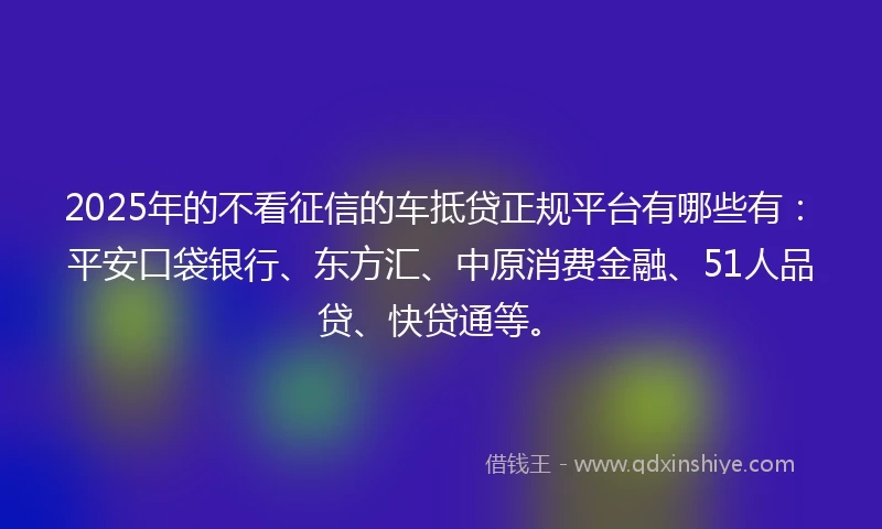 2025年的不看征信的车抵贷正规平台有哪些有:平安口袋银行、东方汇、中原消费金融、51人品贷、快贷通等。