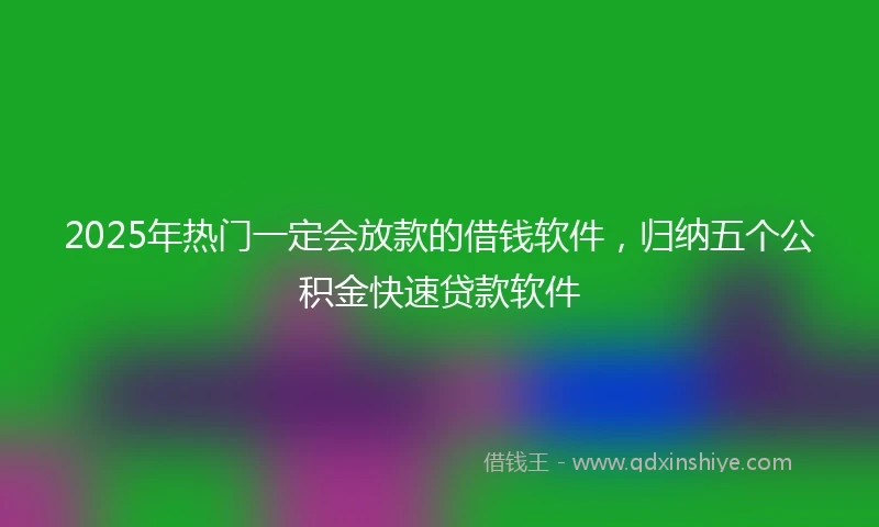 2025年热门一定会放款的借钱软件，归纳五个公积金快速贷款软件