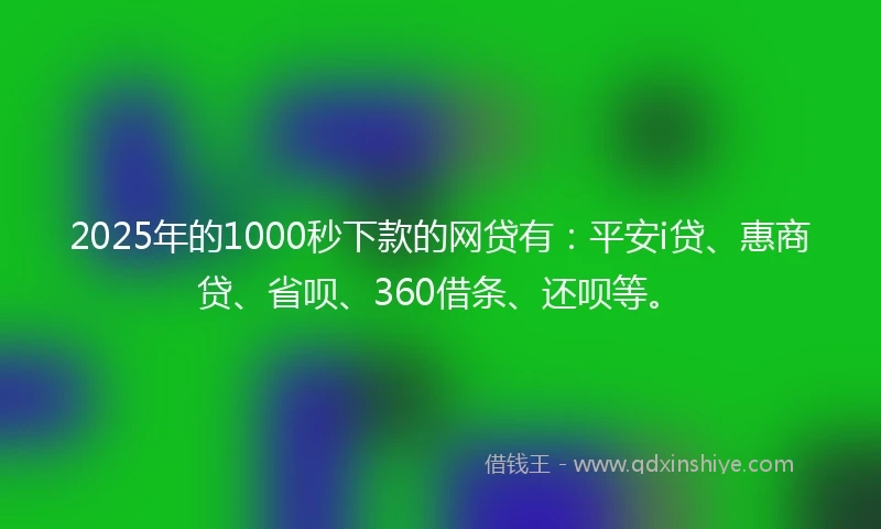 2025年的1000秒下款的网贷有：平安i贷、惠商贷、省呗、360借条、还呗等。
