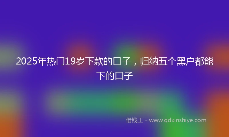 2025年热门19岁下款的口子,归纳五个黑户都能下的口子