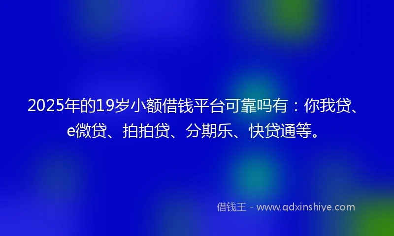 2025年的19岁小额借钱平台可靠吗有：你我贷、e微贷、拍拍贷、分期乐、快贷通等。
