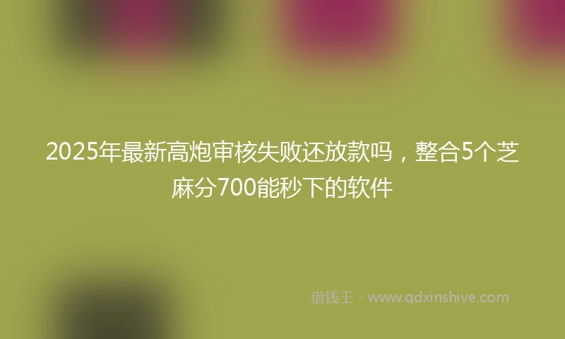 2025年最新高炮审核失败还放款吗，整合5个芝麻分700能秒下的软件