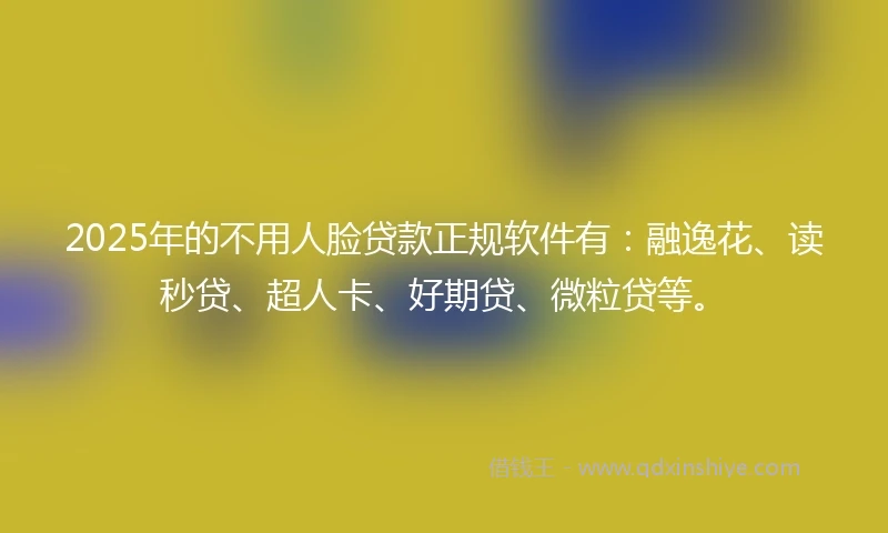 2025年的不用人脸贷款正规软件有：融逸花、读秒贷、超人卡、好期贷、微粒贷等。