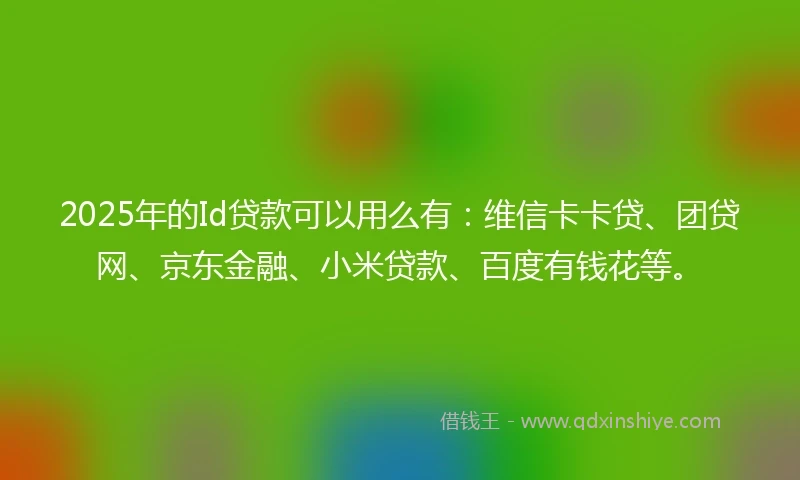 2025年的Id贷款可以用么有:维信卡卡贷、团贷网、京东金融、小米贷款、百度有钱花等。