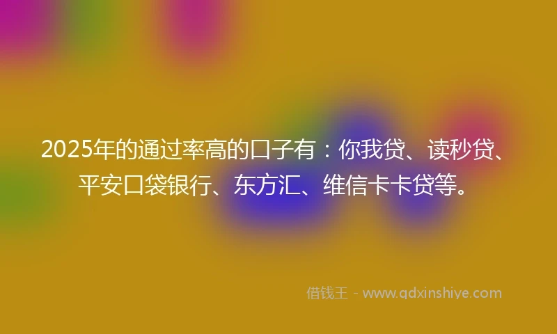 2025年的通过率高的口子有：你我贷、读秒贷、平安口袋银行、东方汇、维信卡卡贷等。