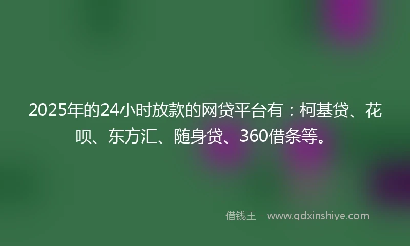 2025年的24小时放款的网贷平台有:柯基贷、花呗、东方汇、随身贷、360借条等。