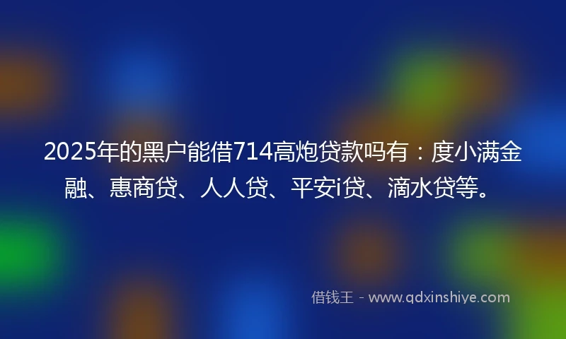 2025年的黑户能借714高炮贷款吗有:度小满金融、惠商贷、人人贷、平安i贷、滴水贷等。