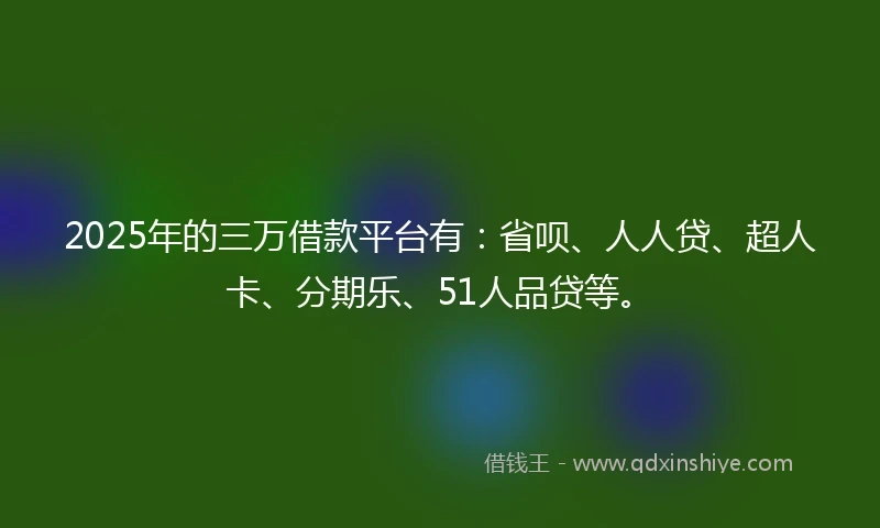 2025年的三万借款平台有:省呗、人人贷、超人卡、分期乐、51人品贷等。