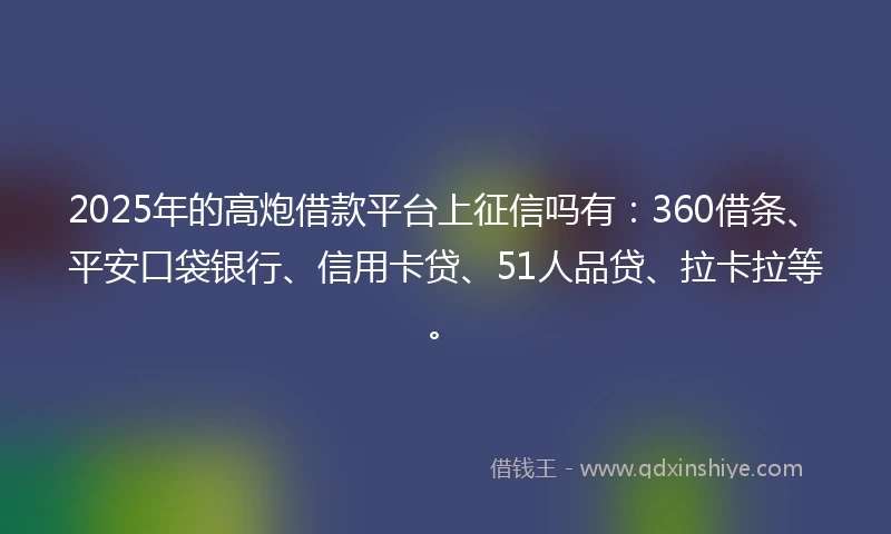 2025年的高炮借款平台上征信吗有:360借条、平安口袋银行、信用卡贷、51人品贷、拉卡拉等。