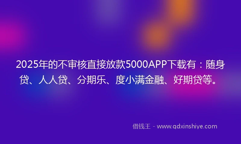 2025年的不审核直接放款5000APP下载有：随身贷、人人贷、分期乐、度小满金融、好期贷等。
