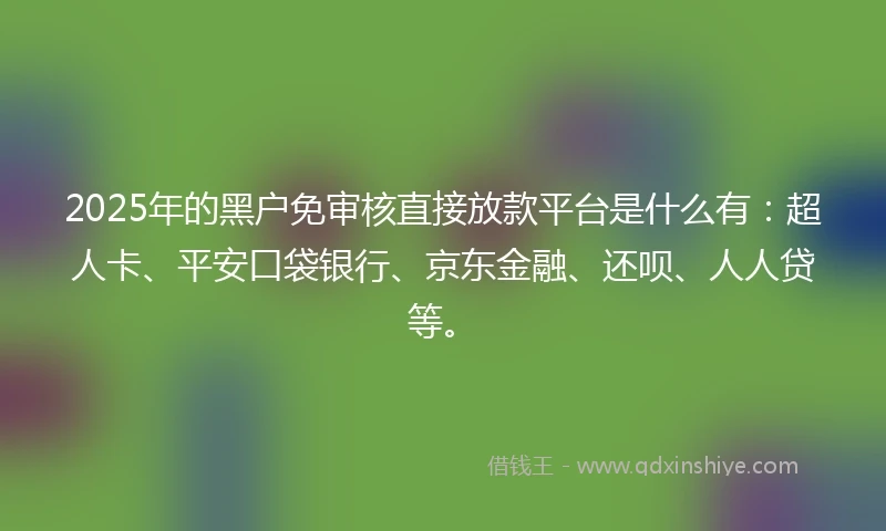 2025年的黑户免审核直接放款平台是什么有:超人卡、平安口袋银行、京东金融、还呗、人人贷等。