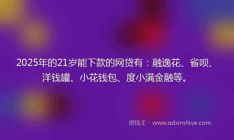 2025年的21岁能下款的网贷有：融逸花、省呗、洋钱罐、小花钱包、度小满金融等。