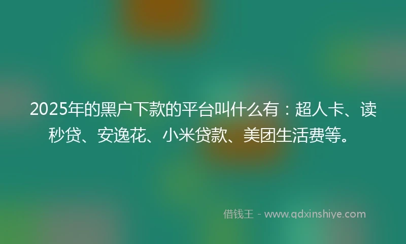 2025年的黑户下款的平台叫什么有：超人卡、读秒贷、安逸花、小米贷款、美团生活费等。