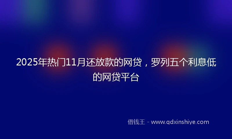 2025年热门11月还放款的网贷，罗列五个利息低的网贷平台
