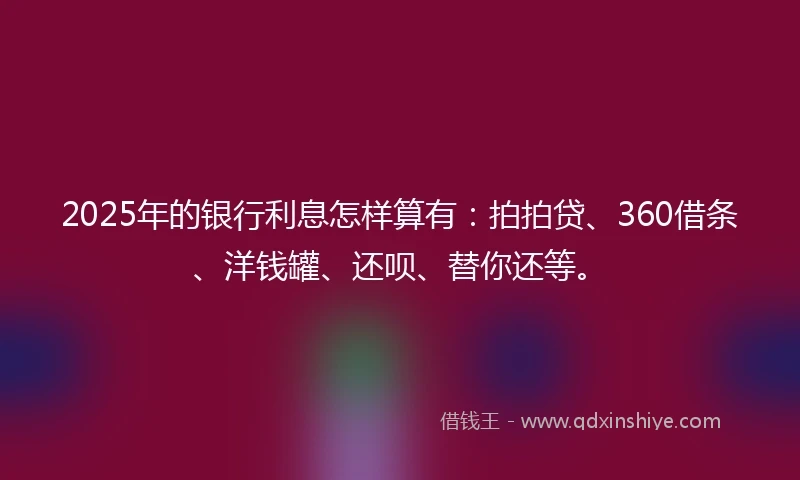 2025年的银行利息怎样算有：拍拍贷、360借条、洋钱罐、还呗、替你还等。