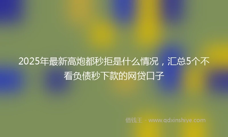 2025年最新高炮都秒拒是什么情况，汇总5个不看负债秒下款的网贷口子